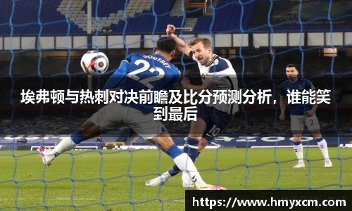 埃弗顿与热刺对决前瞻及比分预测分析，谁能笑到最后