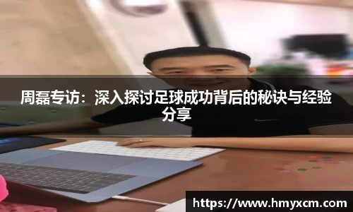 周磊专访：深入探讨足球成功背后的秘诀与经验分享