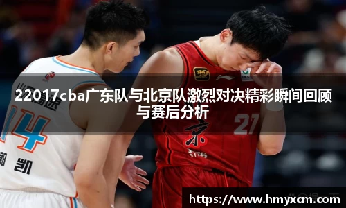 22017cba广东队与北京队激烈对决精彩瞬间回顾与赛后分析