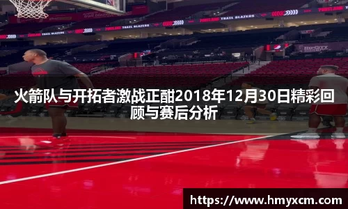火箭队与开拓者激战正酣2018年12月30日精彩回顾与赛后分析